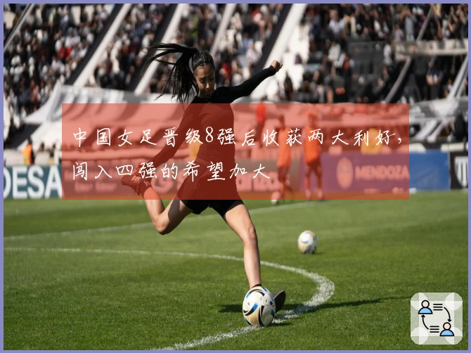 中国女足晋级8强后收获两大利好，闯入四强的希望加大