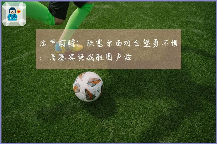 法甲前瞻：欧塞尔面对白堡勇不惧，马赛客场战胜图卢兹