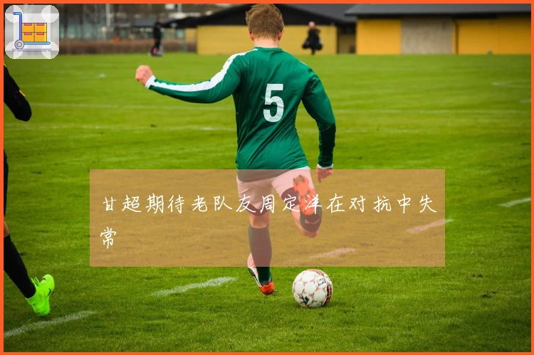 甘超期待老队友周定洋在对抗中失常