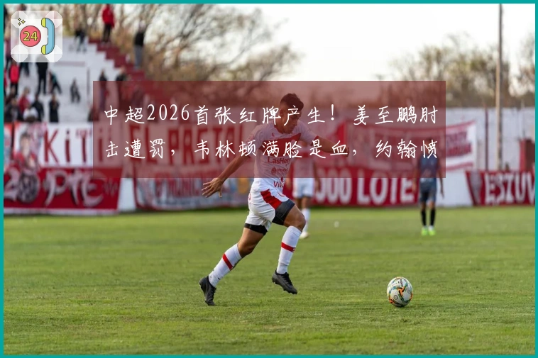 中超2026首张红牌产生！姜至鹏肘击遭罚，韦林顿满脸是血，约翰愤怒不已