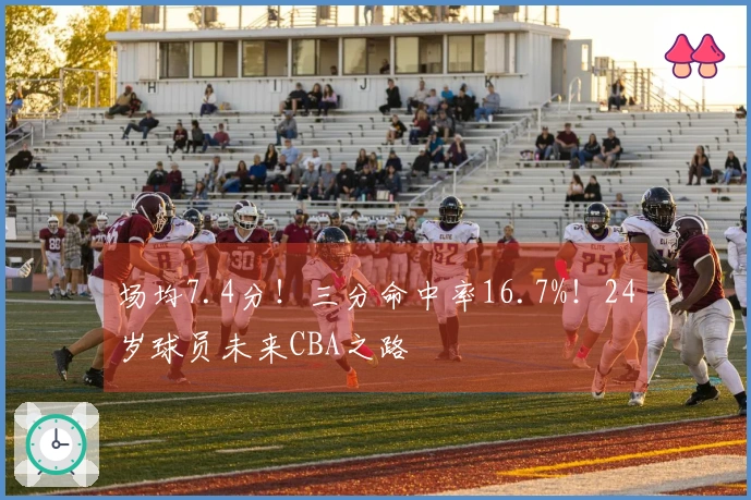 场均7.4分！三分命中率16.7%！24岁球员未来CBA之路