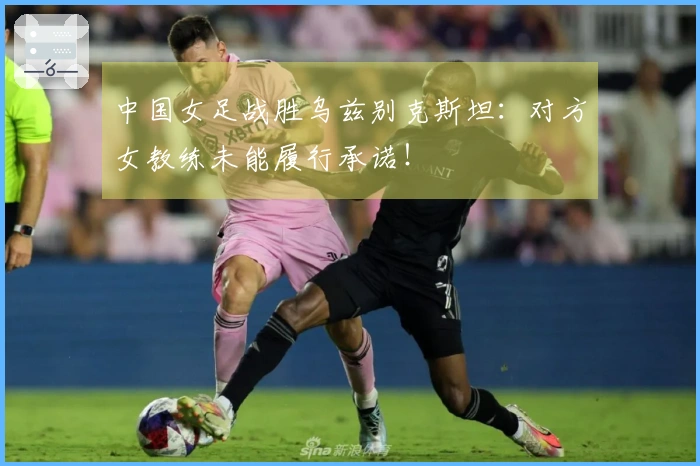 中国女足战胜乌兹别克斯坦：对方女教练未能履行承诺！