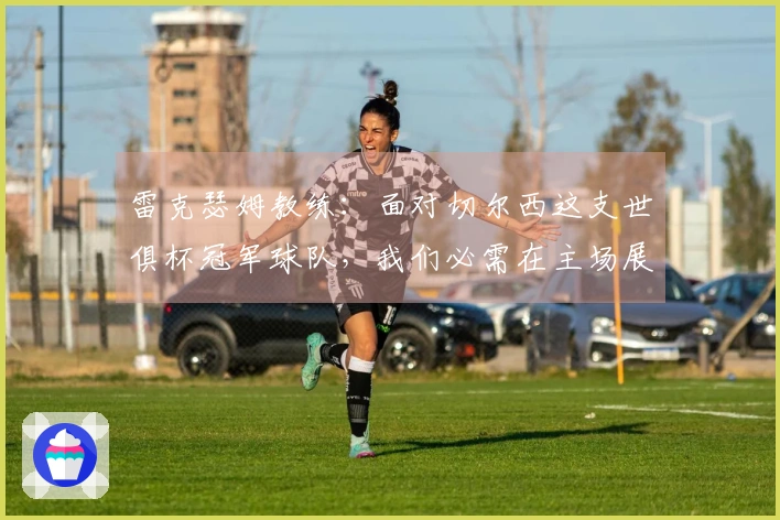 雷克瑟姆教练：面对切尔西这支世俱杯冠军球队，我们必需在主场展现最佳状态