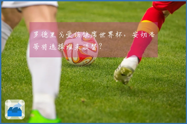 罗德里戈受伤缺席世界杯，安切洛蒂将选择谁来顶替？