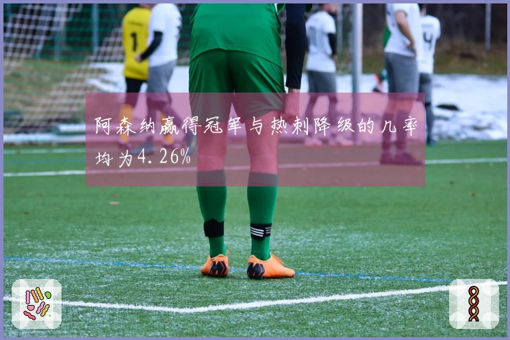 阿森纳赢得冠军与热刺降级的几率均为4.26%