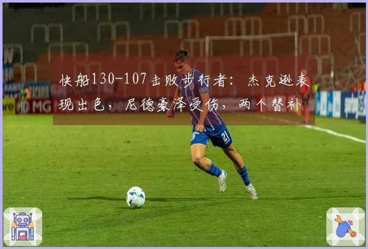 快船130-107击败步行者：杰克逊表现出色，尼德豪泽受伤，两个替补状态不稳