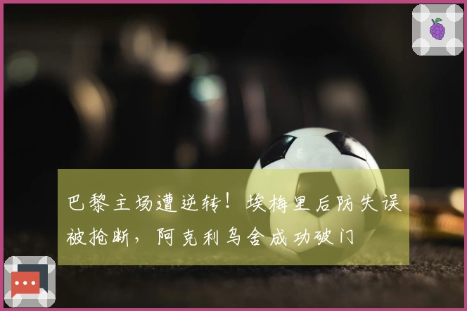 巴黎主场遭逆转！埃梅里后防失误被抢断，阿克利乌舍成功破门