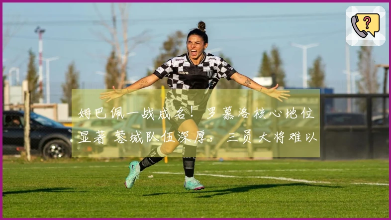 姆巴佩一战成名！罗慕洛核心地位显著 蓉城队伍深厚，三员大将难以高分