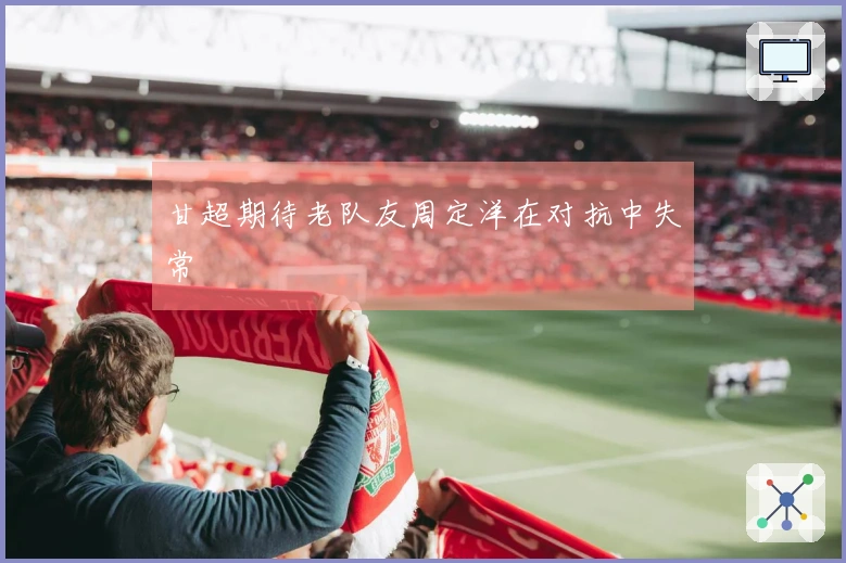 甘超期待老队友周定洋在对抗中失常