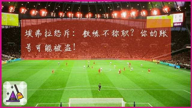 埃弗拉怒斥：教练不称职？你的账号可能被盗！