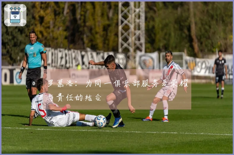 罗慕洛：为同一俱乐部服务是荣耀与责任的结合