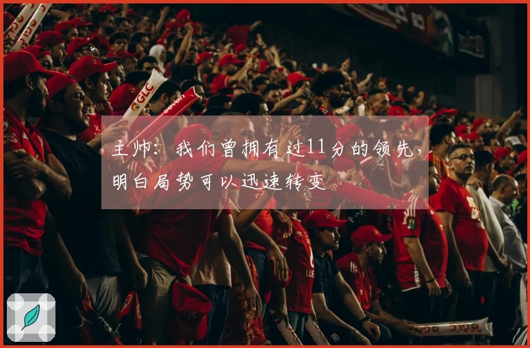 主帅：我们曾拥有过11分的领先，明白局势可以迅速转变