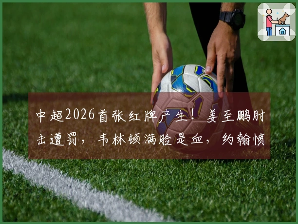 中超2026首张红牌产生！姜至鹏肘击遭罚，韦林顿满脸是血，约翰愤怒不已