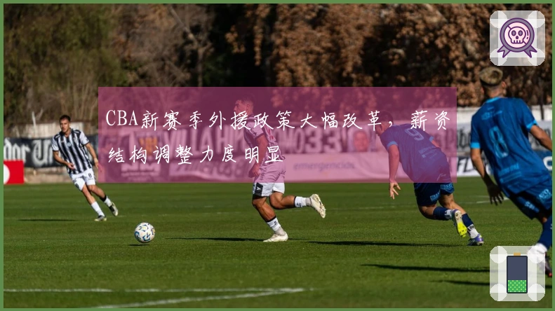 CBA新赛季外援政策大幅改革，薪资结构调整力度明显