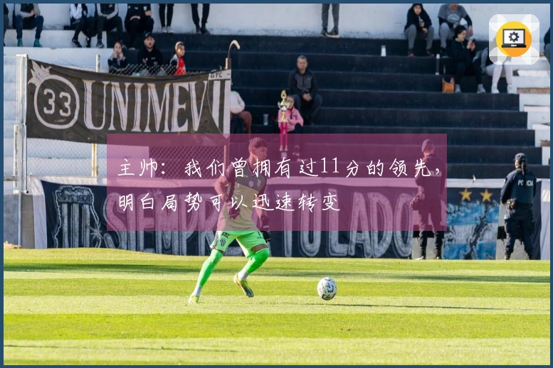 主帅：我们曾拥有过11分的领先，明白局势可以迅速转变