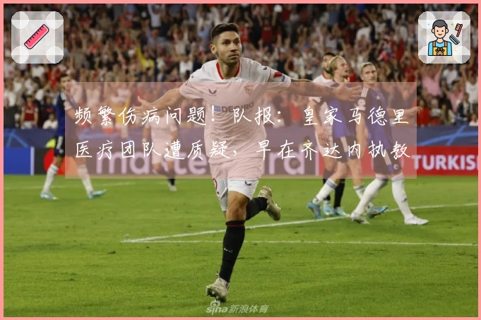 频繁伤病问题！队报：皇家马德里医疗团队遭质疑，早在齐达内执教时代就已有此隐患