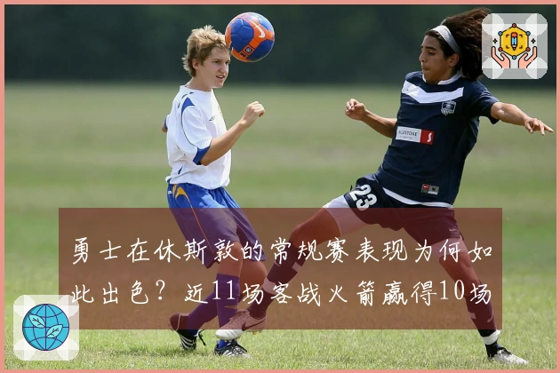 勇士在休斯敦的常规赛表现为何如此出色？近11场客战火箭赢得10场