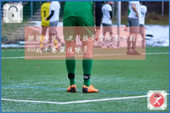 颜骏凌凭十次扑救荣膺海港与蔚山HD战平赛最佳球员