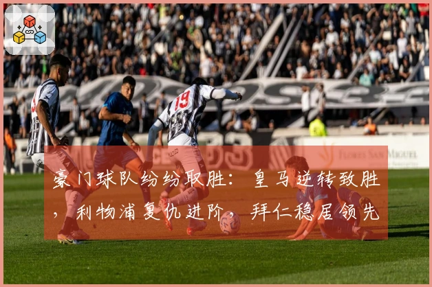 豪门球队纷纷取胜：皇马逆转致胜，利物浦复仇进阶，拜仁稳居领先