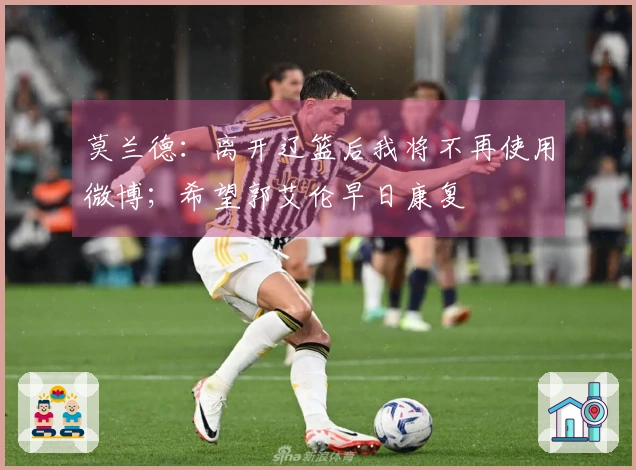 莫兰德：离开辽篮后我将不再使用微博；希望郭艾伦早日康复