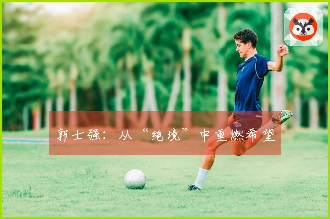 郭士强：从“绝境”中重燃希望