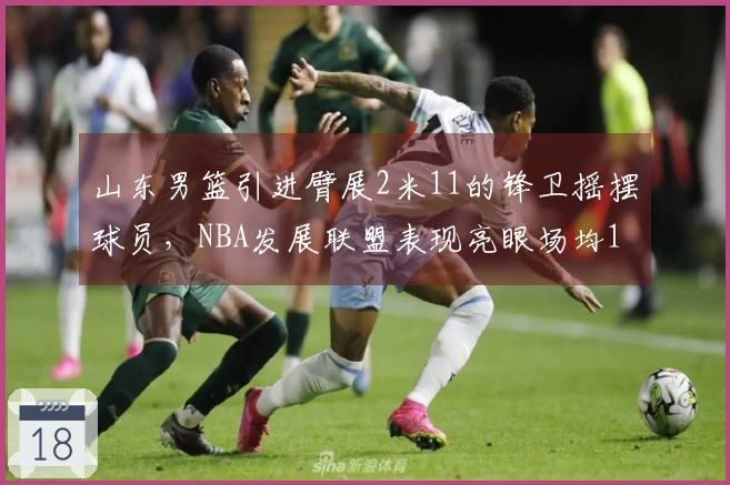 山东男篮引进臂展2米11的锋卫摇摆球员，NBA发展联盟表现亮眼场均19+5