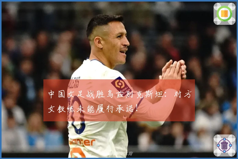 中国女足战胜乌兹别克斯坦：对方女教练未能履行承诺！