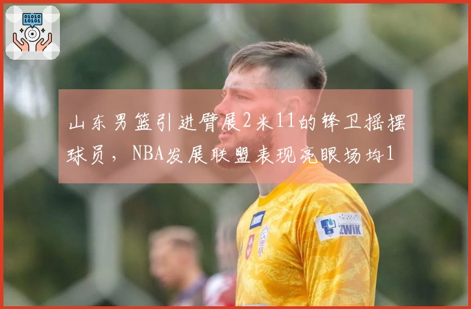 山东男篮引进臂展2米11的锋卫摇摆球员，NBA发展联盟表现亮眼场均19+5
