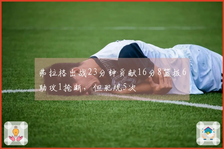 弗拉格出战23分钟贡献16分8篮板6助攻1抢断，但犯规5次