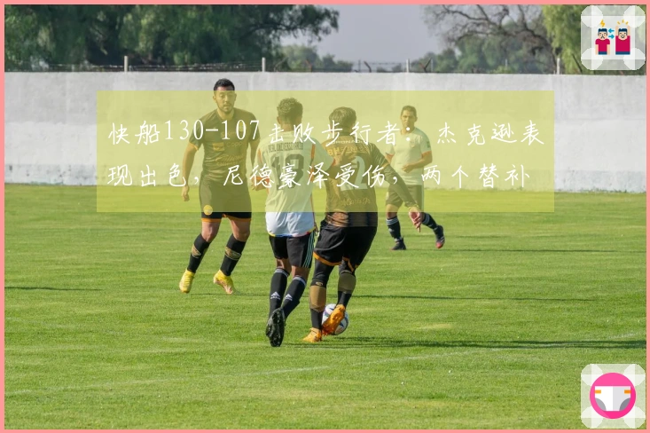 快船130-107击败步行者：杰克逊表现出色，尼德豪泽受伤，两个替补状态不稳