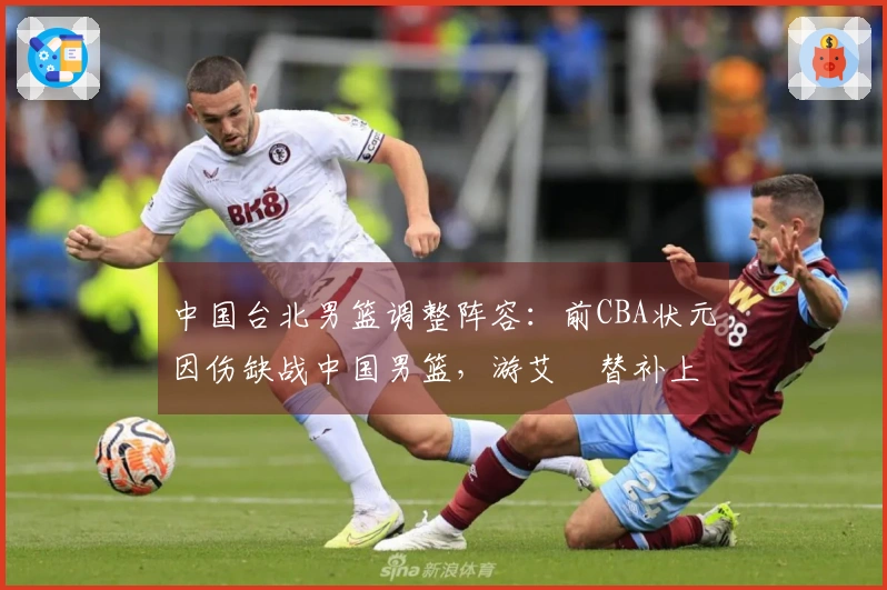 中国台北男篮调整阵容：前CBA状元因伤缺战中国男篮，游艾喆替补上阵