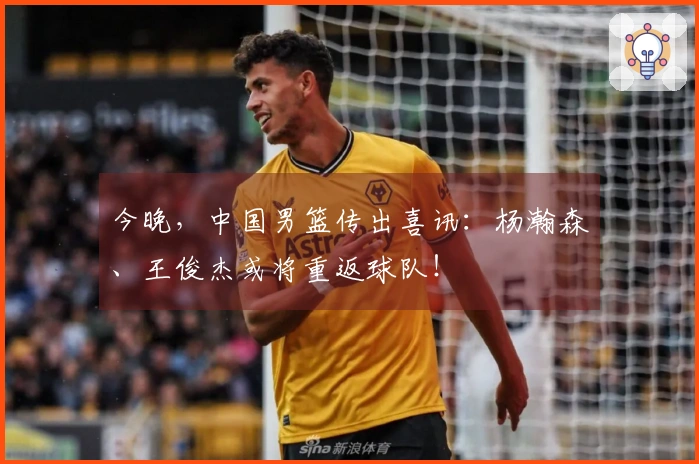今晚，中国男篮传出喜讯：杨瀚森、王俊杰或将重返球队！